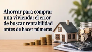 Ahorrar para comprar una vivienda: el error de buscar rentabilidad antes de hacer número